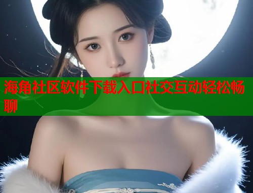 海角社区软件下载入口社交互动轻松畅聊