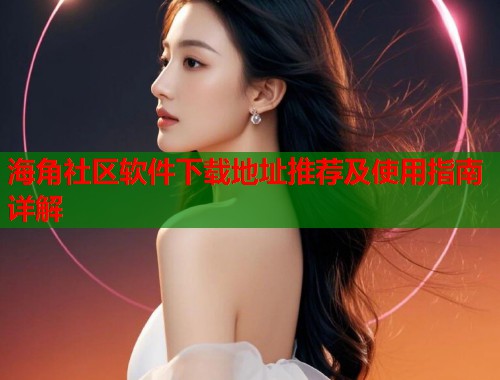 海角社区软件下载地址推荐及使用指南详解
