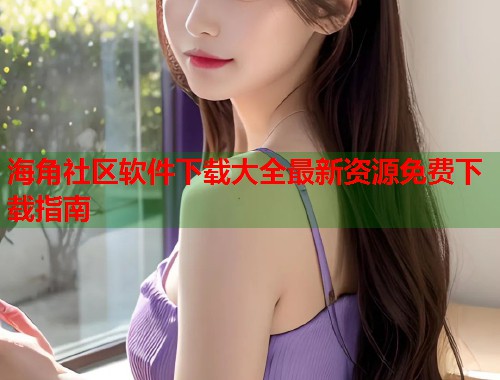 海角社区软件下载大全最新资源免费下载指南