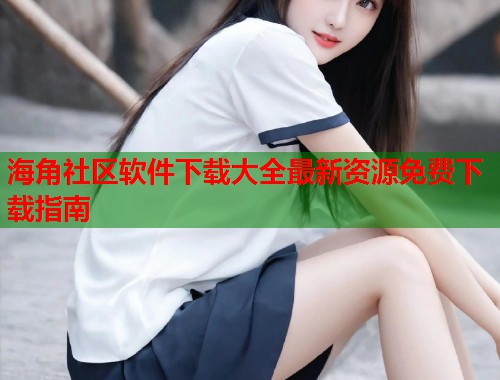 海角社区软件下载大全最新资源免费下载指南