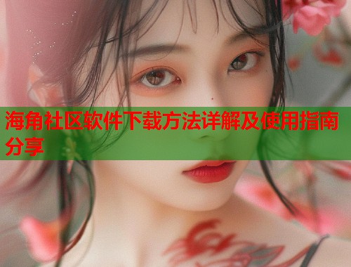 海角社区软件下载方法详解及使用指南分享