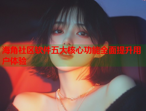 海角社区软件五大核心功能全面提升用户体验
