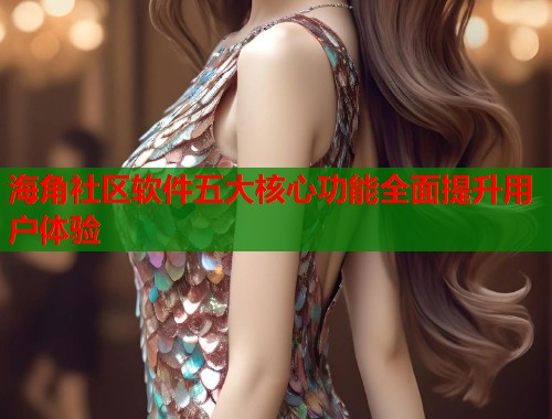 海角社区软件五大核心功能全面提升用户体验