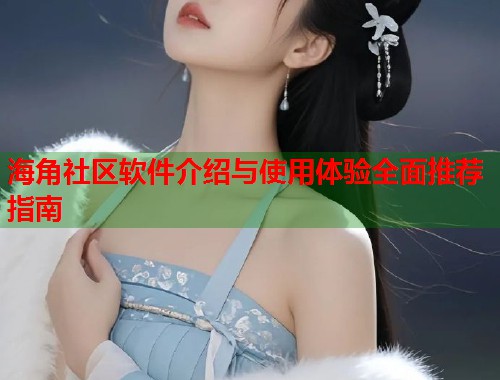 海角社区软件介绍与使用体验全面推荐指南