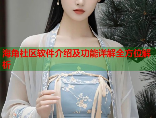 海角社区软件介绍及功能详解全方位解析
