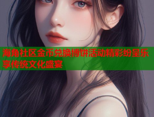海角社区金币兑换博饼活动精彩纷呈乐享传统文化盛宴