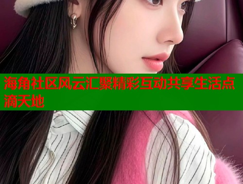 海角社区风云汇聚精彩互动共享生活点滴天地