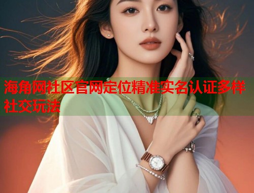 海角网社区官网定位精准实名认证多样社交玩法