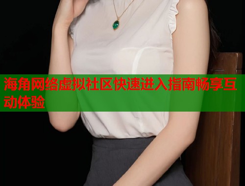 海角网络虚拟社区快速进入指南畅享互动体验