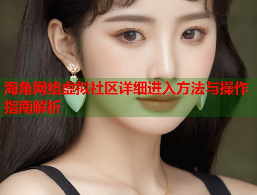 海角网络虚拟社区详细进入方法与操作指南解析