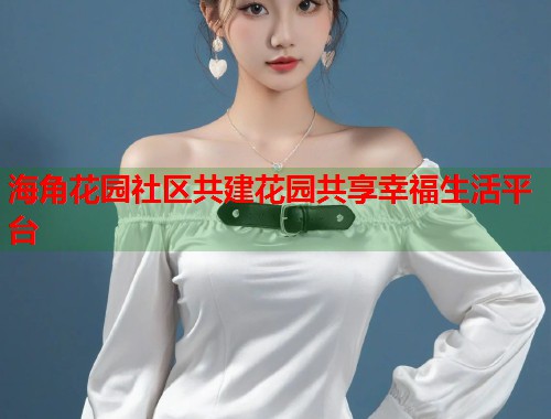 海角花园社区共建花园共享幸福生活平台