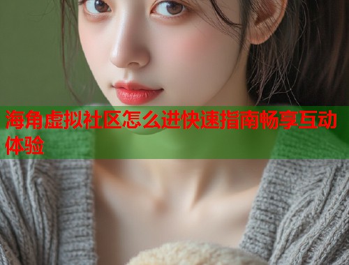 海角虚拟社区怎么进快速指南畅享互动体验