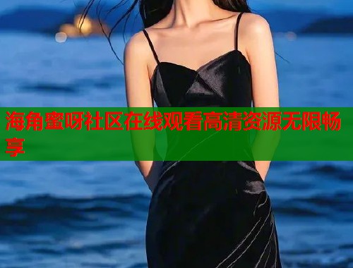 海角蜜呀社区在线观看高清资源无限畅享