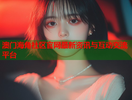 澳门海角社区官网最新资讯与互动交流平台