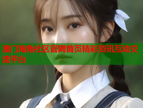 澳门海角社区官网首页精彩资讯互动交流平台