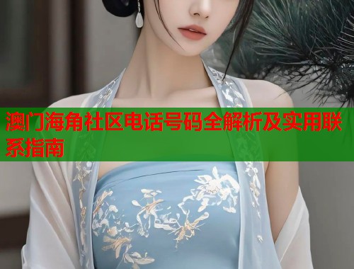 澳门海角社区电话号码全解析及实用联系指南