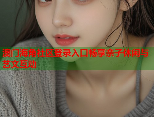 澳门海角社区登录入口畅享亲子休闲与艺文互动