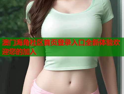 澳门海角社区首页登录入口全新体验欢迎您的加入