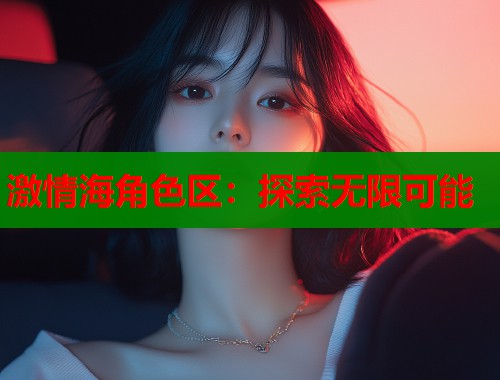激情海角色区：探索无限可能