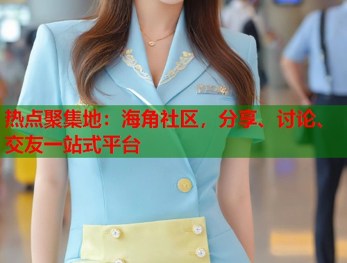 热点聚集地：海角社区，分享、讨论、交友一站式平台