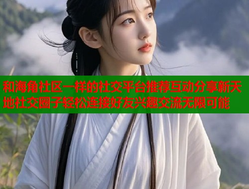 和海角社区一样的社交平台推荐互动分享新天地社交圈子轻松连接好友兴趣交流无限可能