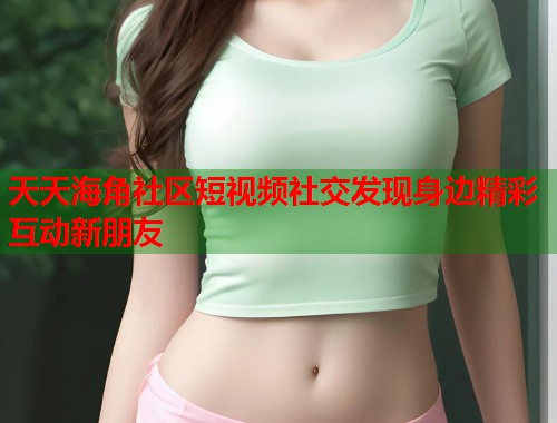 天天海角社区短视频社交发现身边精彩互动新朋友