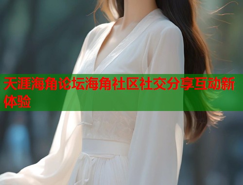 天涯海角论坛海角社区社交分享互动新体验