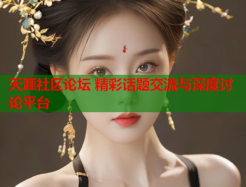 天涯社区论坛 精彩话题交流与深度讨论平台