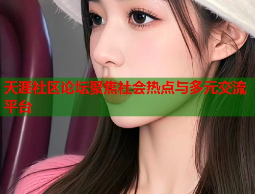 天涯社区论坛聚焦社会热点与多元交流平台