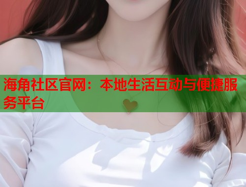 海角社区官网：本地生活互动与便捷服务平台