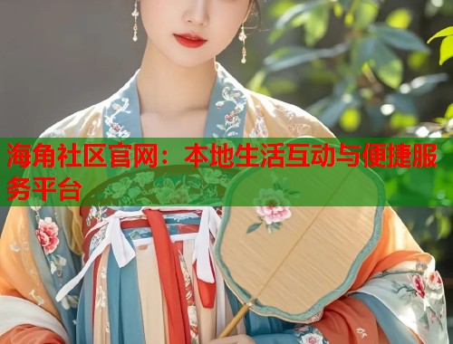 海角社区官网：本地生活互动与便捷服务平台