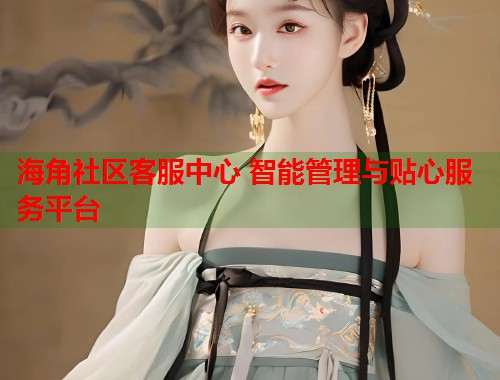 海角社区客服中心 智能管理与贴心服务平台