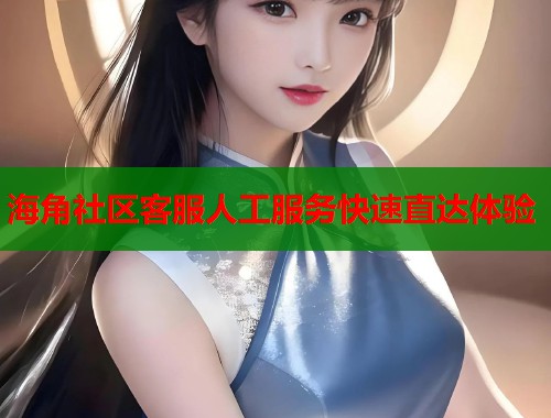 海角社区客服人工服务快速直达体验