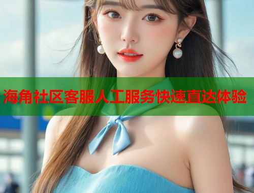海角社区客服人工服务快速直达体验