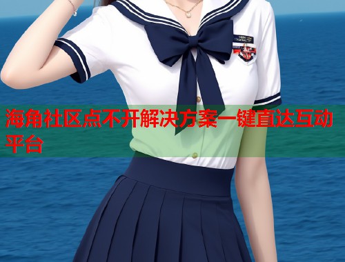 海角社区点不开解决方案一键直达互动平台