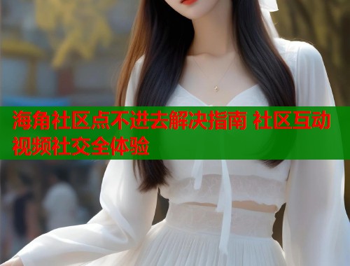 海角社区点不进去解决指南 社区互动视频社交全体验