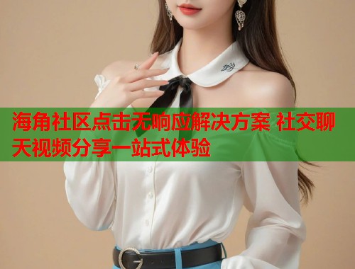海角社区点击无响应解决方案 社交聊天视频分享一站式体验
