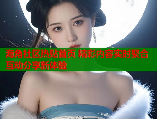 海角社区热贴首页 精彩内容实时聚合互动分享新体验