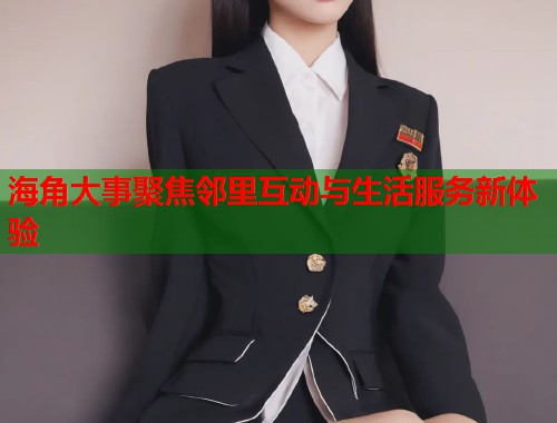 海角大事聚焦邻里互动与生活服务新体验