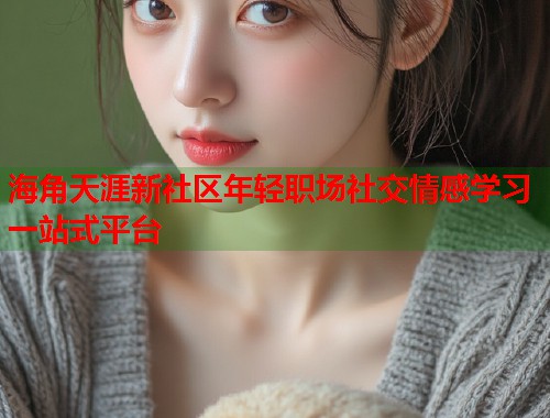 海角天涯新社区年轻职场社交情感学习一站式平台