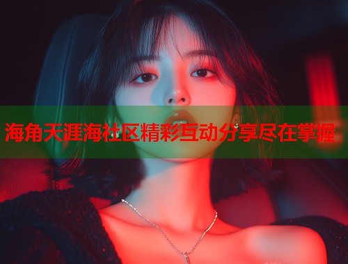 海角天涯海社区精彩互动分享尽在掌握