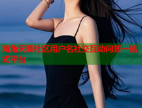 海角天涯社区用户名社交互动问答一站式平台