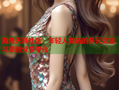 海角天涯社区：年轻人首选的多元交流与原创分享平台