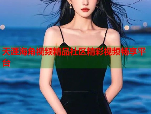 天涯海角视频精品社区精彩视频畅享平台