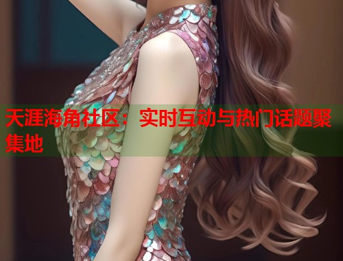 天涯海角社区：实时互动与热门话题聚集地