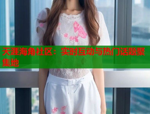 天涯海角社区：实时互动与热门话题聚集地