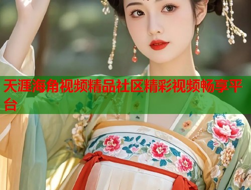 天涯海角视频精品社区精彩视频畅享平台
