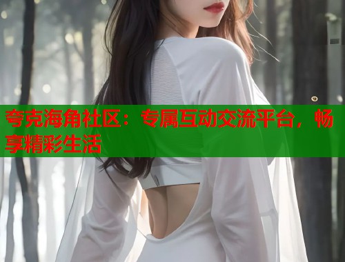 夸克海角社区：专属互动交流平台，畅享精彩生活