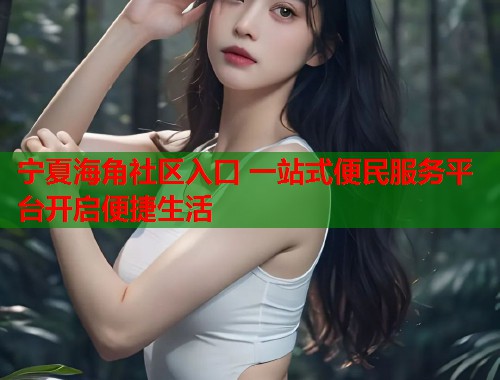 宁夏海角社区入口 一站式便民服务平台开启便捷生活