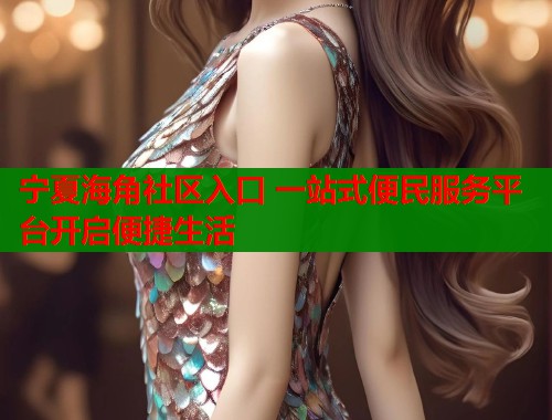 宁夏海角社区入口 一站式便民服务平台开启便捷生活